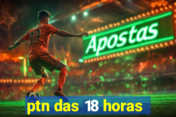 ptn das 18 horas